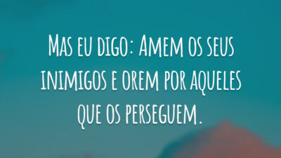 Mas eu digo: Amem os seus inimigos e orem por aqueles que os perseguem.