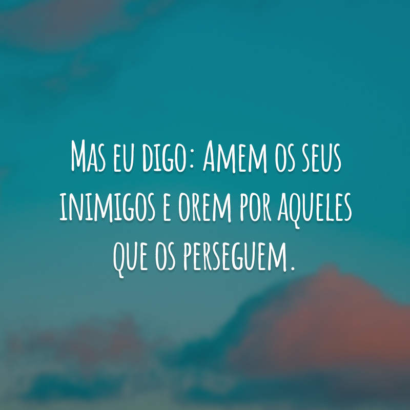 Mas eu digo: Amem os seus inimigos e orem por aqueles que os perseguem.