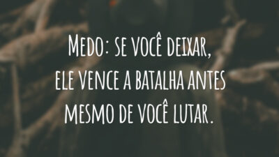 Medo: se você deixar, ele vence a batalha antes mesmo de você lutar.