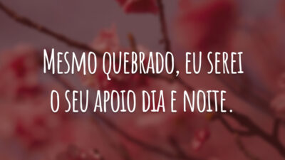 Mesmo quebrado, eu serei o seu apoio dia e noite.
