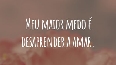 Meu maior medo é desaprender a amar.