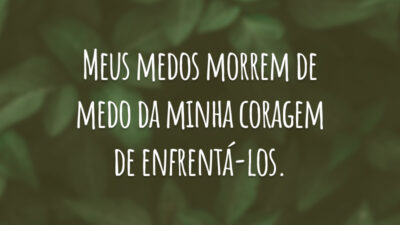 Meus medos morrem de medo da minha coragem de enfrentá-los.