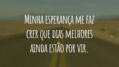 Minha esperança me faz crer que dias melhores ainda estão por vir.