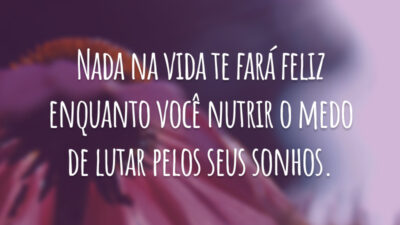 Nada na vida te fará feliz enquanto você nutrir o medo de lutar pelos seus sonhos.