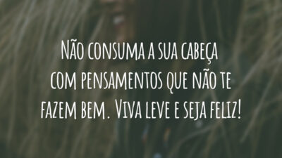Não consuma a sua cabeça com pensamentos que não te fazem bem. Viva leve e seja feliz!