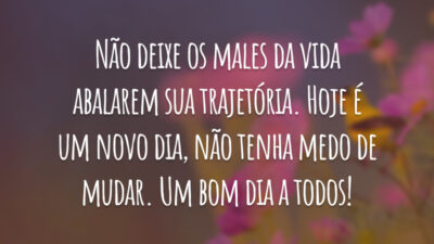 Não deixe os males da vida abalarem sua trajetória. Hoje é um novo dia, não tenha medo de mudar. Um bom dia a todos!