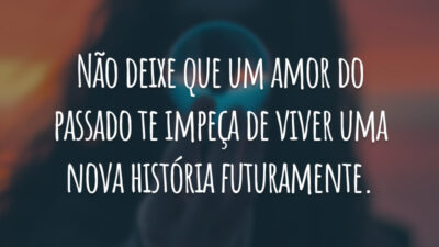 Não deixe que um amor do passado te impeça de viver uma nova história futuramente.
