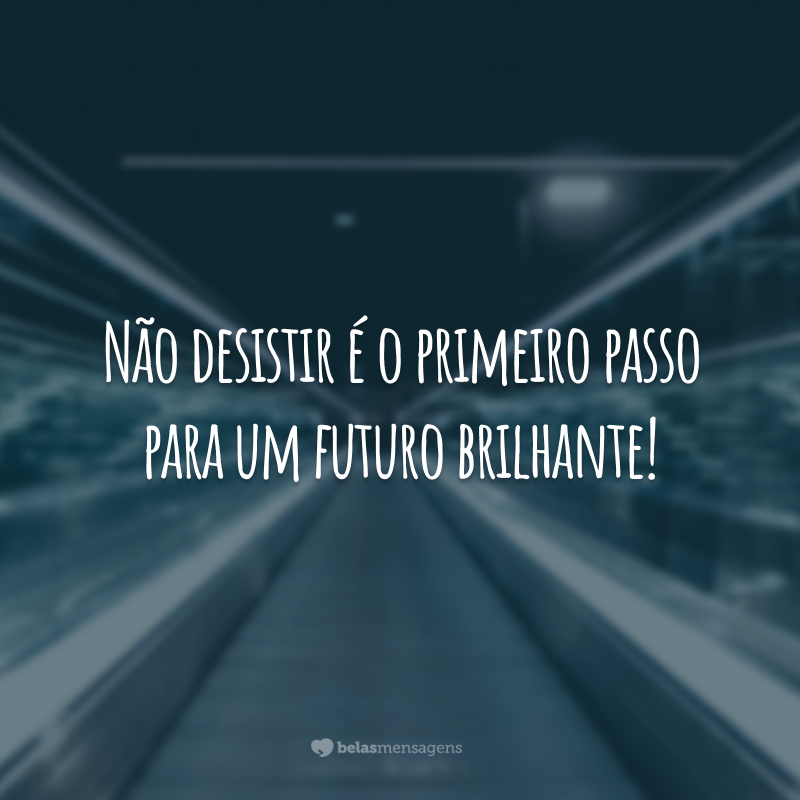 Não desistir é o primeiro passo para um futuro brilhante!