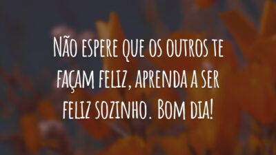 Não espere que os outros te façam feliz, aprenda a ser feliz sozinho. Bom dia!