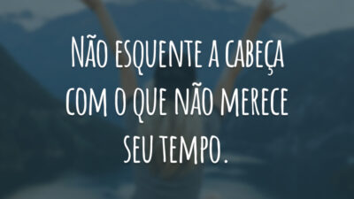 Não esquente a cabeça com o que não merece seu tempo.