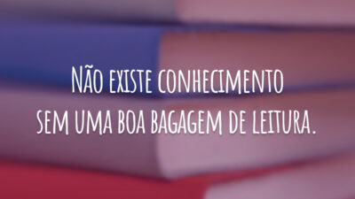 Não existe conhecimento sem uma boa bagagem de leitura.