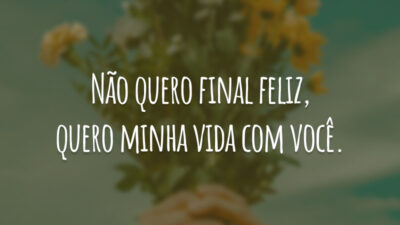 Não quero final feliz, quero minha vida com você.
