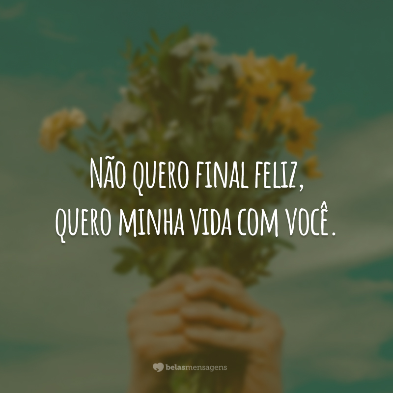 Não quero final feliz, quero minha vida com você.