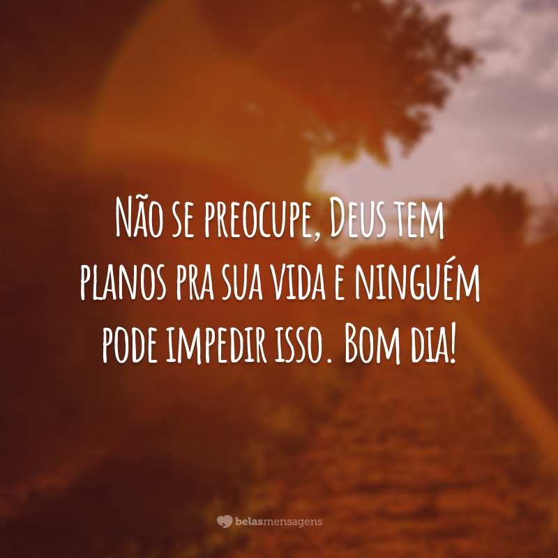 Não se preocupe, Deus tem planos pra sua vida e ninguém pode impedir isso. Bom dia!