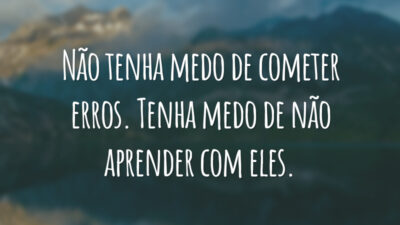 Não tenha medo de cometer erros. Tenha medo de não aprender com eles.