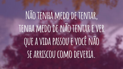 Não tenha medo de tentar, tenha medo de não tentar e ver que a vida passou e você não se arriscou como deveria.