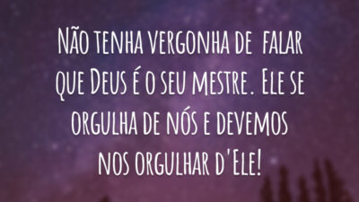 Não tenha vergonha de falar que Deus é o seu mestre. Ele se orgulha de nós e devemos nos orgulhar d'Ele!