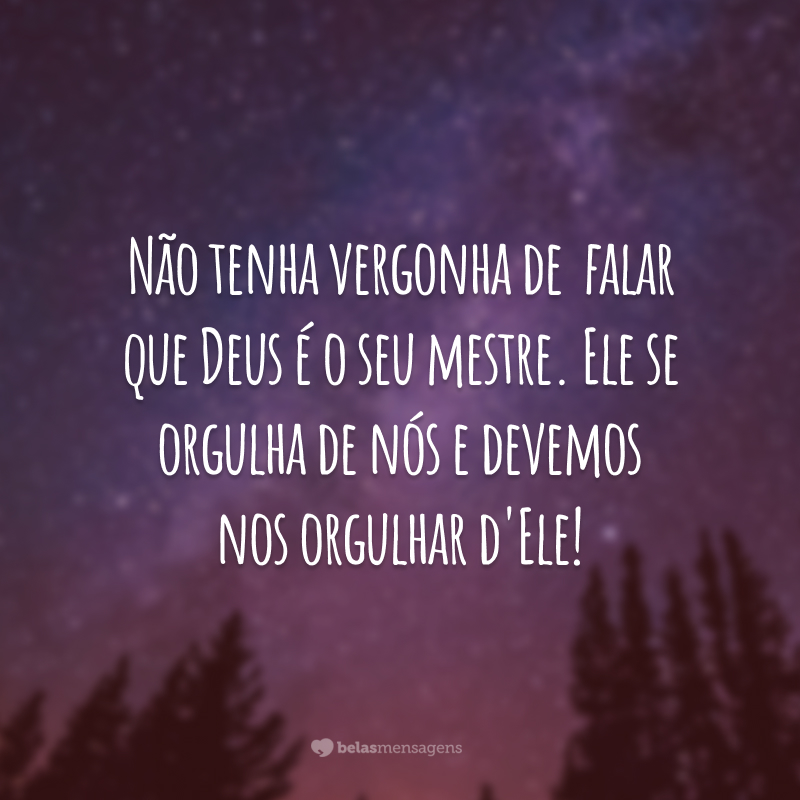 Não tenha vergonha de falar que Deus é o seu mestre. Ele se orgulha de nós e devemos nos orgulhar d'Ele!