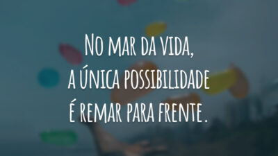 No mar da vida, a única possibilidade é remar para frente.