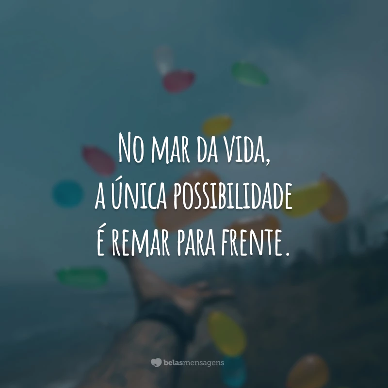 No mar da vida, a única possibilidade é remar para frente.