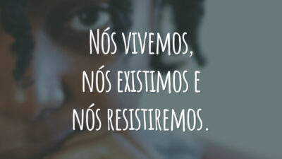 Nós vivemos, nós existimos e nós resistiremos.
