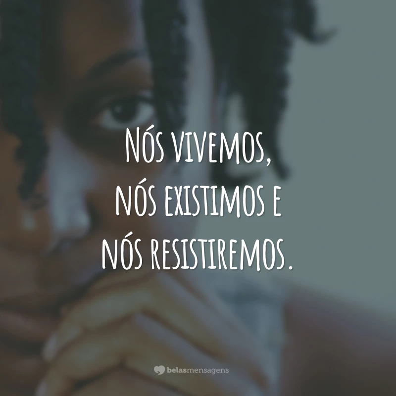 Nós vivemos, nós existimos e nós resistiremos.