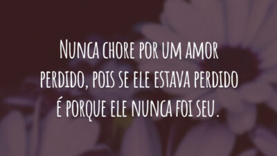Nunca chore por um amor perdido, pois se ele estava perdido é porque ele nunca foi seu.