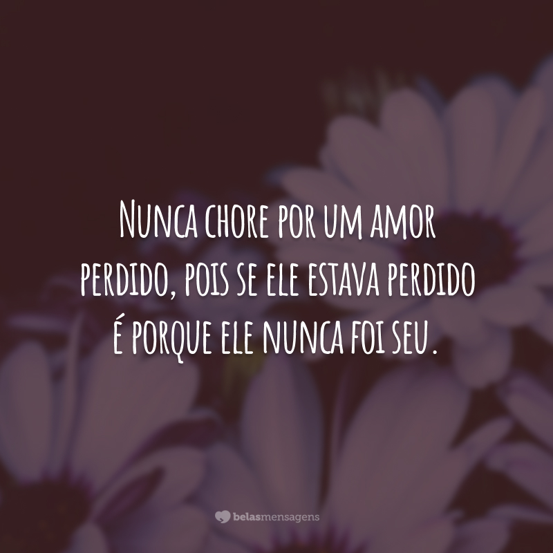 Nunca chore por um amor perdido, pois se ele estava perdido é porque ele nunca foi seu.