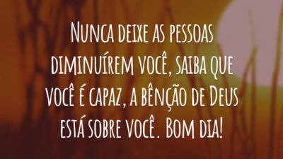 Nunca deixe as pessoas diminuírem você, saiba que você é capaz, a bênção de Deus está sobre você. Bom dia!