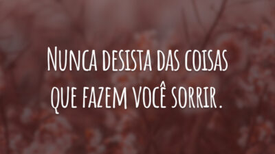 Nunca desista das coisas que fazem você sorrir.