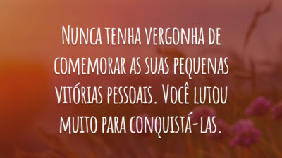 Nunca tenha vergonha de comemorar as suas pequenas vitórias pessoais. Você lutou muito para conquistá-las.