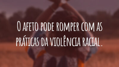 O afeto pode romper com as práticas da violência racial.