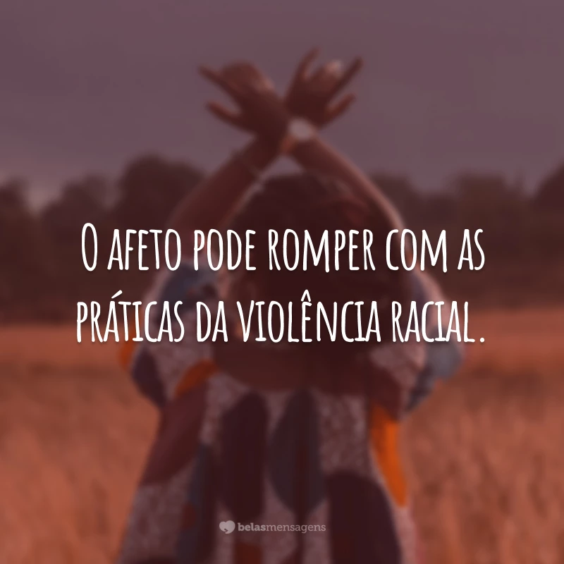 O afeto pode romper com as práticas da violência racial.