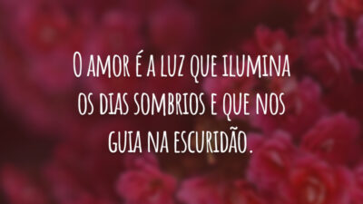 O amor é a luz que ilumina os dias sombrios e que nos guia na escuridão.