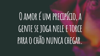 O amor é um precipício, a gente se joga nele e torce para o chão nunca chegar.