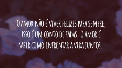 O amor não é viver felizes para sempre, isso é um conto de fadas. O amor é saber como enfrentar a vida juntos.