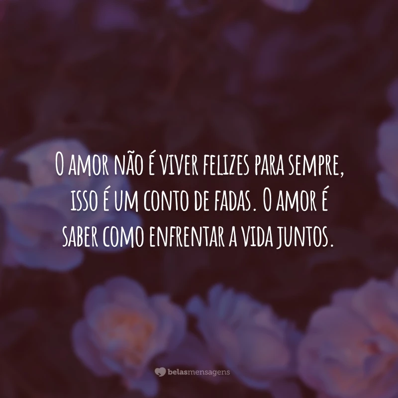 O amor não é viver felizes para sempre, isso é um conto de fadas. O amor é saber como enfrentar a vida juntos.