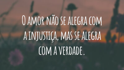 O amor não se alegra com a injustiça, mas se alegra com a verdade.