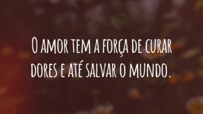 O amor tem a força de curar dores e até salvar o mundo.