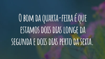 O bom da quarta-feira é que estamos dois dias longe da segunda e dois dias perto da sexta.
