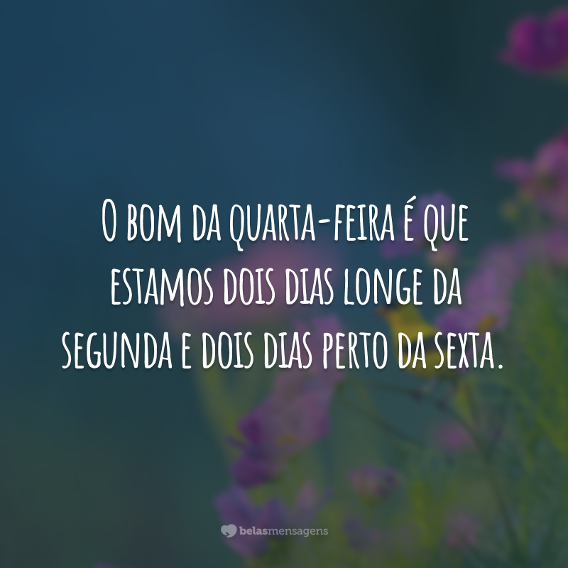 O bom da quarta-feira é que estamos dois dias longe da segunda e dois dias perto da sexta.