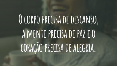 O corpo precisa de descanso, a mente precisa de paz e o coração precisa de alegria.