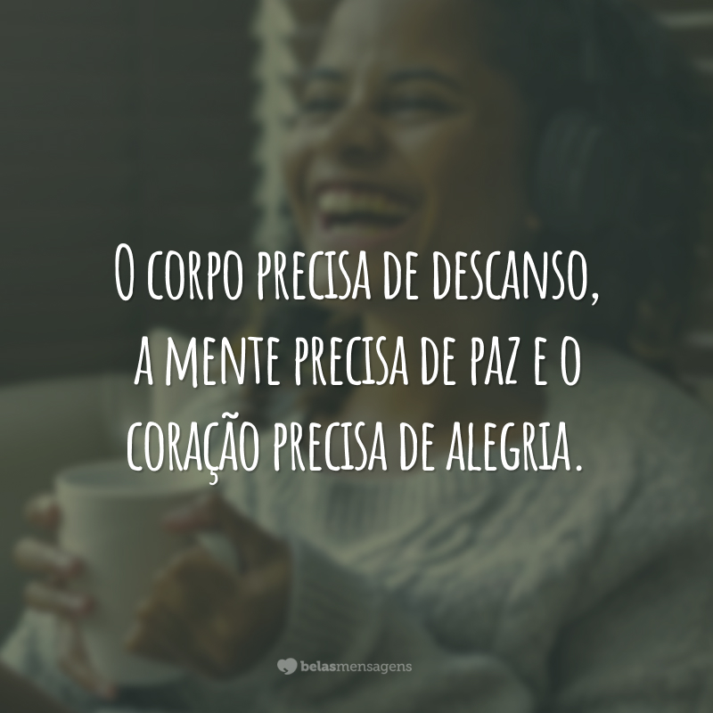 O corpo precisa de descanso, a mente precisa de paz e o coração precisa de alegria.