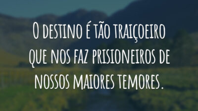 O destino é tão traiçoeiro que nos faz prisioneiros de nossos maiores temores.