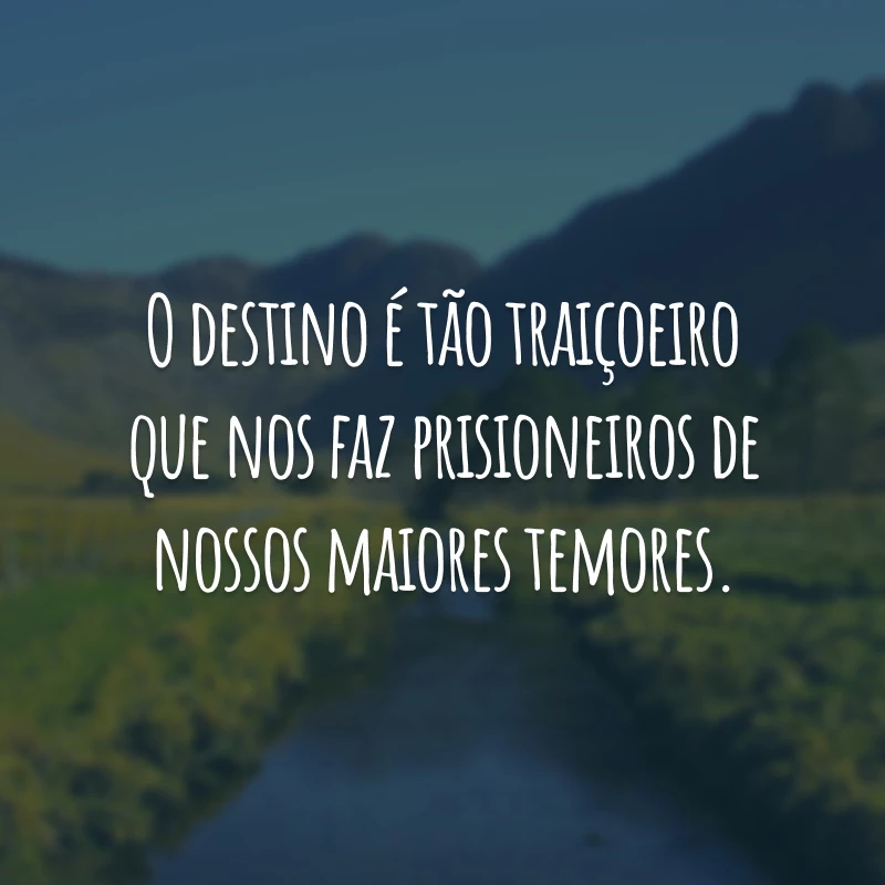 O destino é tão traiçoeiro que nos faz prisioneiros de nossos maiores temores.