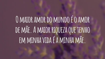 O maior amor do mundo é o amor de mãe. A maior riqueza que tenho em minha vida é a minha mãe.