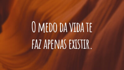 O medo da vida te faz apenas existir.