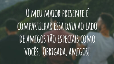 O meu maior presente é compartilhar essa data ao lado de amigos tão especiais como vocês. Obrigada, amigos!