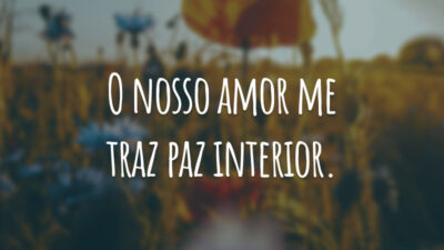 O nosso amor me traz paz interior.