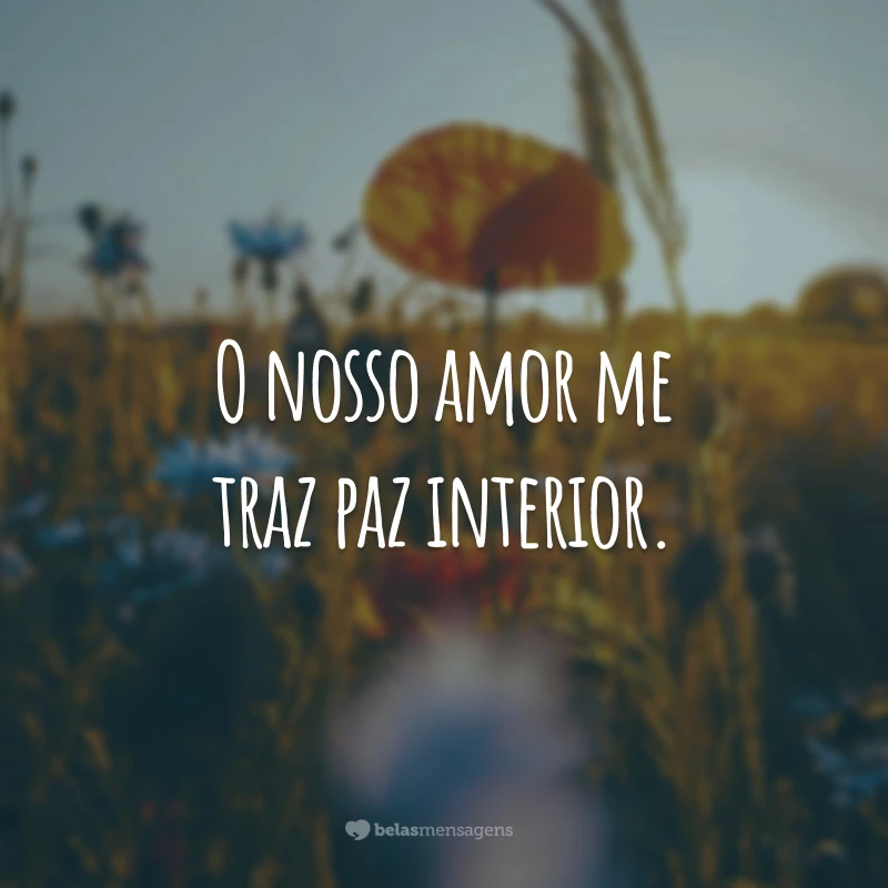 O nosso amor me traz paz interior.